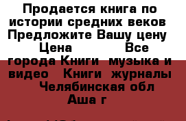 Продается книга по истории средних веков. Предложите Вашу цену! › Цена ­ 5 000 - Все города Книги, музыка и видео » Книги, журналы   . Челябинская обл.,Аша г.